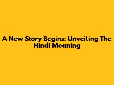 A New Story Begins: Unveiling The Hindi Meaning