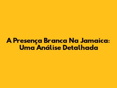 A Presença Branca Na Jamaica: Uma Análise Detalhada