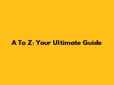 A To Z: Your Ultimate Guide