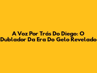 A Voz Por Trás Do Diego: O Dublador Da Era Do Gelo Revelado