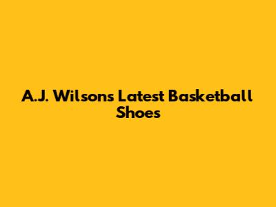 A.J. Wilson's Latest Basketball Shoes