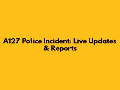 A127 Police Incident: Live Updates & Reports