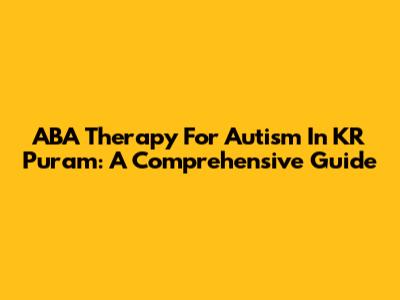 ABA Therapy For Autism In KR Puram: A Comprehensive Guide