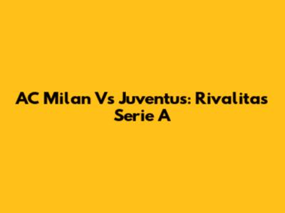 AC Milan Vs Juventus: Rivalitas Serie A
