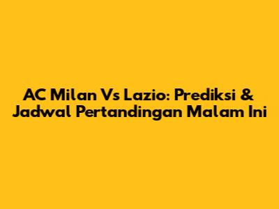 AC Milan Vs Lazio: Prediksi & Jadwal Pertandingan Malam Ini