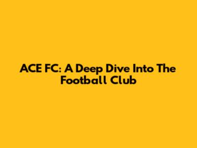 ACE FC: A Deep Dive Into The Football Club
