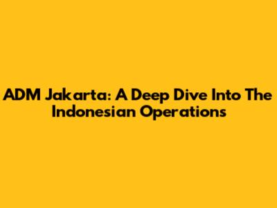 ADM Jakarta: A Deep Dive Into The Indonesian Operations