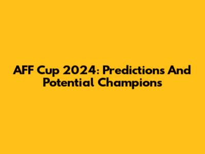 AFF Cup 2024: Predictions And Potential Champions