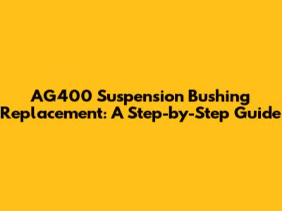 AG400 Suspension Bushing Replacement: A Step-by-Step Guide