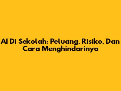 AI Di Sekolah: Peluang, Risiko, Dan Cara Menghindarinya