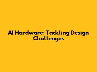AI Hardware: Tackling Design Challenges