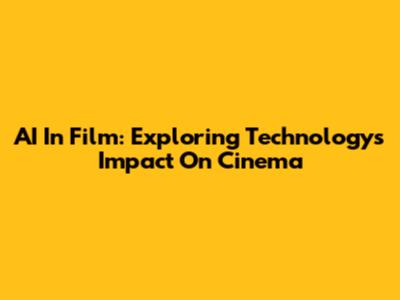 AI In Film: Exploring Technology's Impact On Cinema