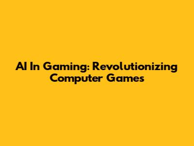 AI In Gaming: Revolutionizing Computer Games
