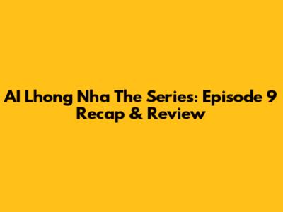 AI Lhong Nha The Series: Episode 9 Recap & Review