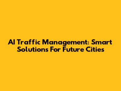 AI Traffic Management: Smart Solutions For Future Cities