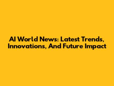 AI World News: Latest Trends, Innovations, And Future Impact