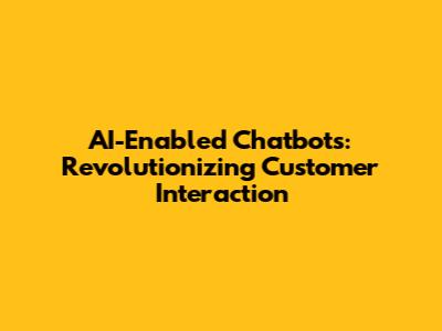 AI-Enabled Chatbots: Revolutionizing Customer Interaction
