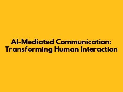 AI-Mediated Communication: Transforming Human Interaction