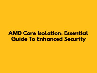 AMD Core Isolation: Essential Guide To Enhanced Security