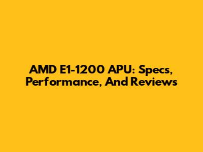AMD E1-1200 APU: Specs, Performance, And Reviews