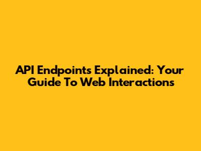 API Endpoints Explained: Your Guide To Web Interactions
