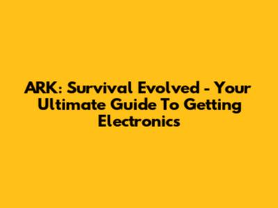 ARK: Survival Evolved - Your Ultimate Guide To Getting Electronics