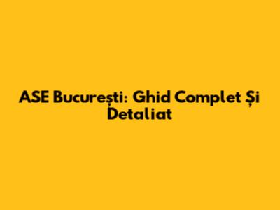 ASE București: Ghid Complet Și Detaliat