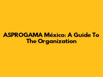 ASPROGAMA México: A Guide To The Organization
