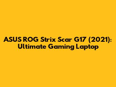 ASUS ROG Strix Scar G17 (2021): Ultimate Gaming Laptop