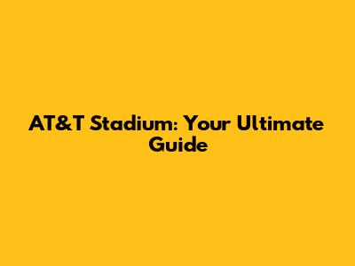 AT&T Stadium: Your Ultimate Guide