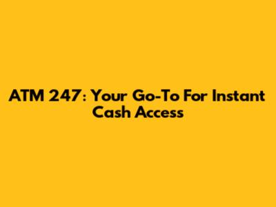 ATM 247: Your Go-To For Instant Cash Access