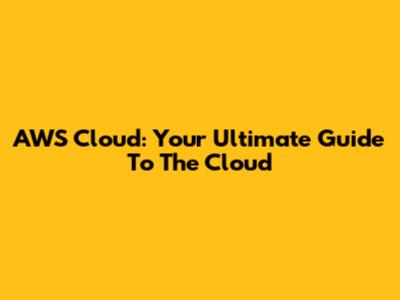 AWS Cloud: Your Ultimate Guide To The Cloud