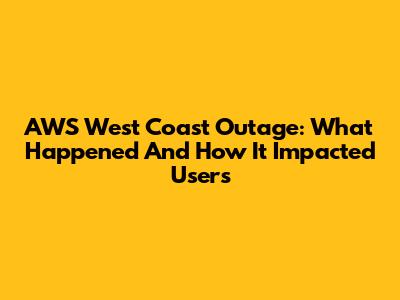 AWS West Coast Outage: What Happened And How It Impacted Users