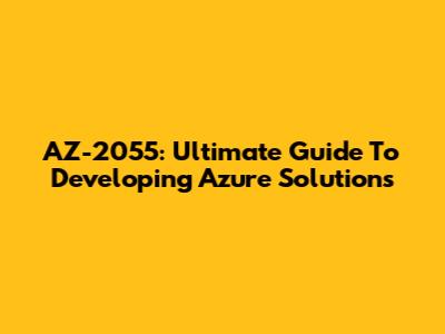 AZ-2055: Ultimate Guide To Developing Azure Solutions