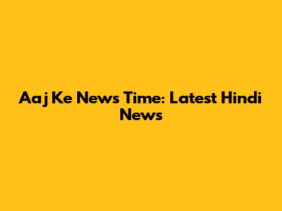 Aaj Ke News Time: Latest Hindi News