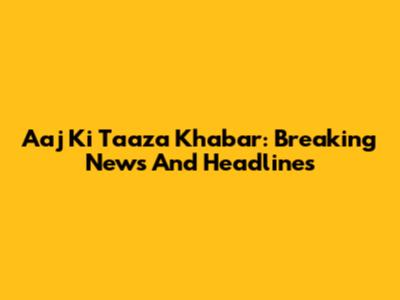 Aaj Ki Taaza Khabar: Breaking News And Headlines