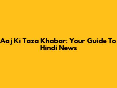 Aaj Ki Taza Khabar: Your Guide To Hindi News