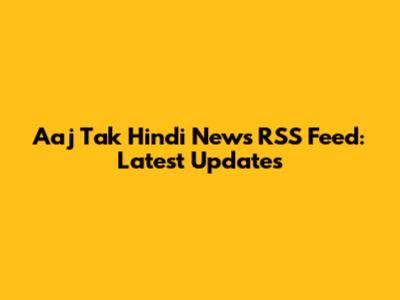 Aaj Tak Hindi News RSS Feed: Latest Updates