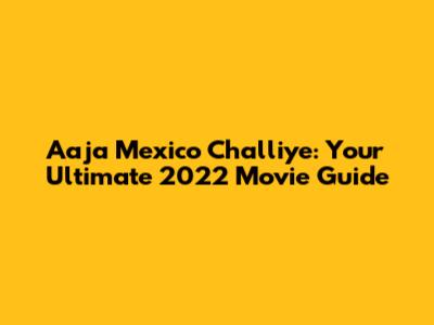 Aaja Mexico Challiye: Your Ultimate 2022 Movie Guide