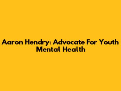 Aaron Hendry: Advocate For Youth Mental Health