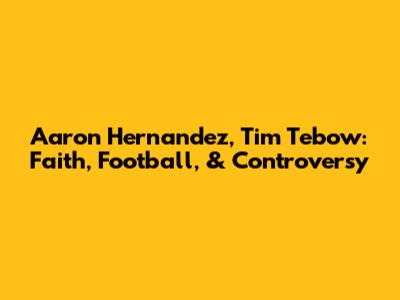 Aaron Hernandez, Tim Tebow: Faith, Football, & Controversy