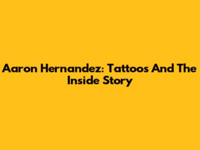 Aaron Hernandez: Tattoos And The Inside Story