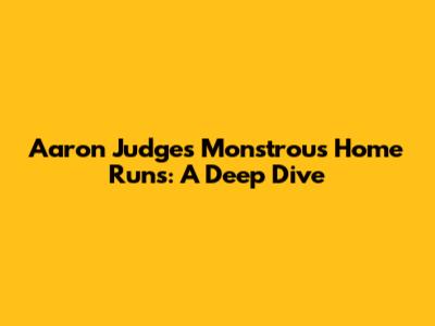 Aaron Judge's Monstrous Home Runs: A Deep Dive