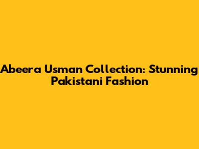 Abeera Usman Collection: Stunning Pakistani Fashion