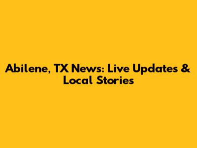Abilene, TX News: Live Updates & Local Stories