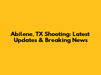 Abilene, TX Shooting: Latest Updates & Breaking News