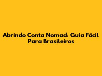 Abrindo Conta Nomad: Guia Fácil Para Brasileiros