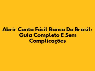 Abrir Conta Fácil Banco Do Brasil: Guia Completo E Sem Complicações