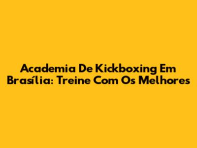 Academia De Kickboxing Em Brasília: Treine Com Os Melhores