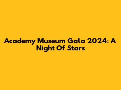 Academy Museum Gala 2024: A Night Of Stars